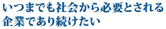 いつまでも社会から必要とされる企業であり続けたい